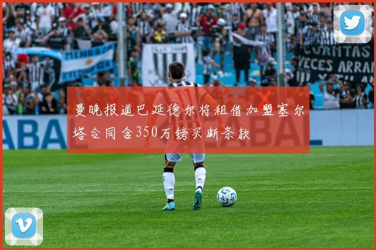 曼晚报道巴延德尔将租借加盟塞尔塔合同含350万镑买断条款