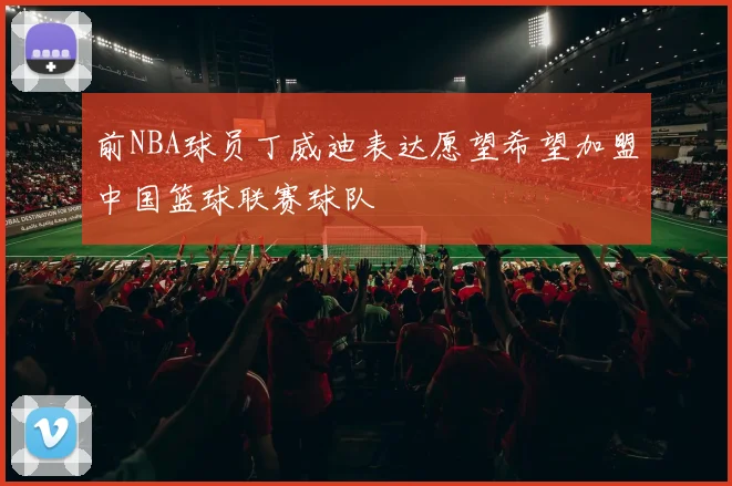 前NBA球员丁威迪表达愿望希望加盟中国篮球联赛球队