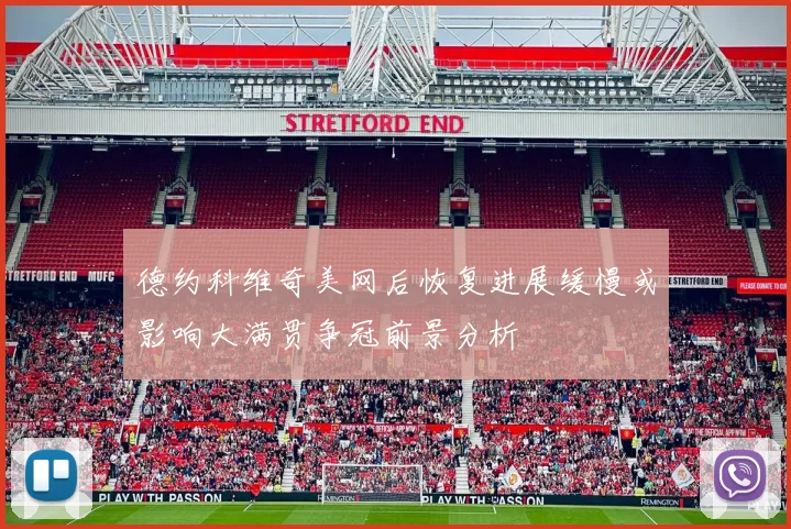 德约科维奇美网后恢复进展缓慢或影响大满贯争冠前景分析