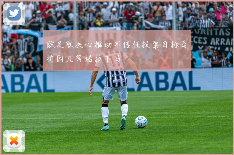 欧足联决心推动不信任投票目标是将因凡蒂诺拉下马